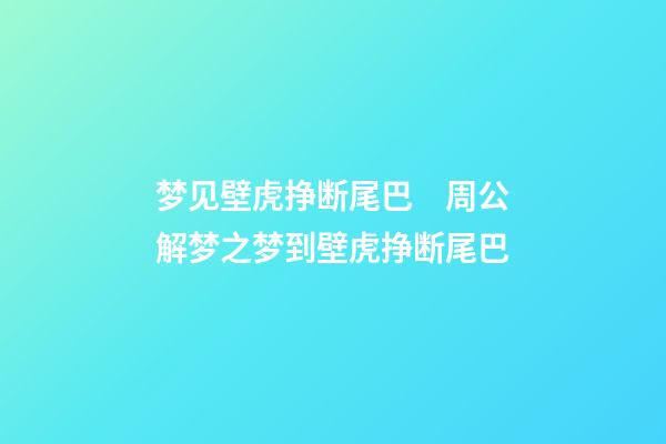 梦见壁虎挣断尾巴　周公解梦之梦到壁虎挣断尾巴